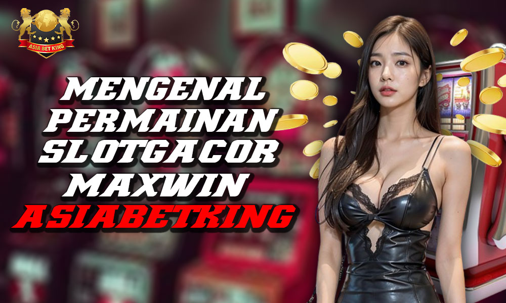 Mengenal Permainan SlotGacor Maxwin di AsiaBetKing